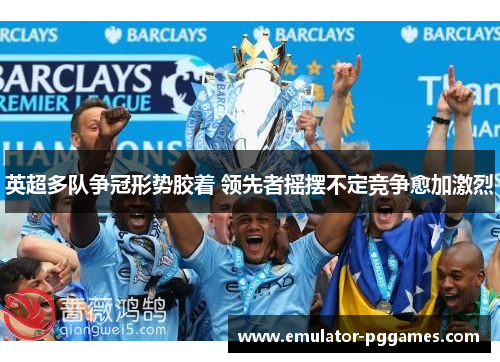 英超多队争冠形势胶着 领先者摇摆不定竞争愈加激烈 英超多队争冠形势胶着 领先者摇摆不定竞争愈加激烈