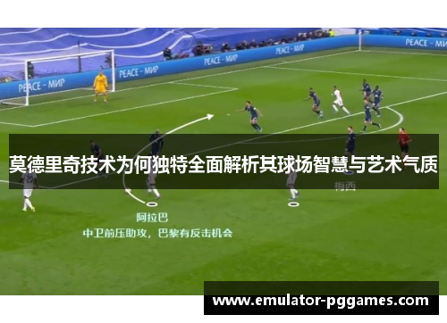莫德里奇技术为何独特全面解析其球场智慧与艺术气质