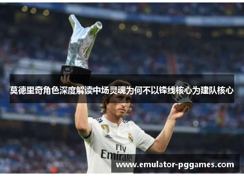 莫德里奇角色深度解读中场灵魂为何不以锋线核心为建队核心 莫德里奇角色深度解读中场灵魂为何不以锋线核心为建队核心