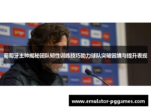 葡萄牙主帅揭秘团队韧性训练技巧助力球队突破困境与提升表现