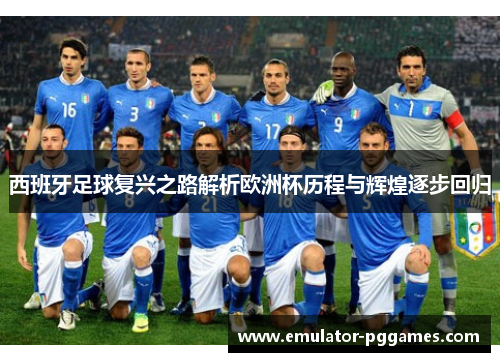 西班牙足球复兴之路解析欧洲杯历程与辉煌逐步回归 西班牙足球复兴之路解析欧洲杯历程与辉煌逐步回归