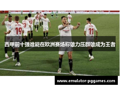西甲前十强谁能在欧洲赛场称雄力压群雄成为王者