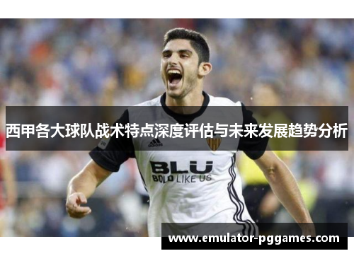 西甲各大球队战术特点深度评估与未来发展趋势分析