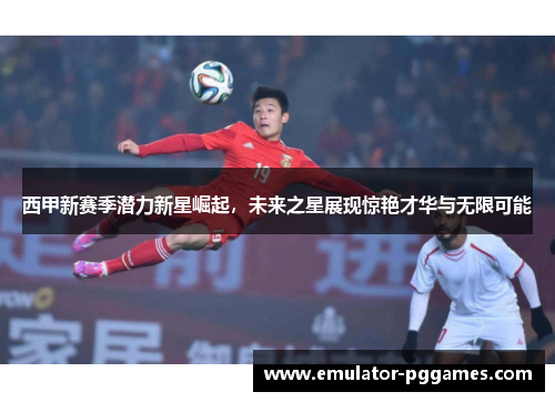 西甲新赛季潜力新星崛起，未来之星展现惊艳才华与无限可能