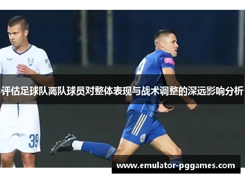 评估足球队离队球员对整体表现与战术调整的深远影响分析 评估足球队离队球员对整体表现与战术调整的深远影响分析