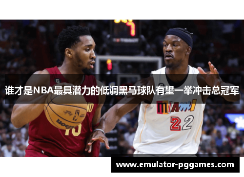 谁才是NBA最具潜力的低调黑马球队有望一举冲击总冠军