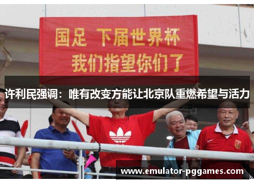 许利民强调：唯有改变方能让北京队重燃希望与活力