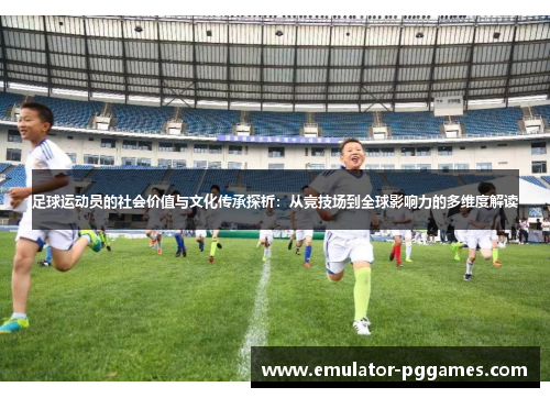 足球运动员的社会价值与文化传承探析:从竞技场到全球影响力的多维度解读 足球运动员的社会价值与文化传承探析:从竞技场到全球影响力的多维度解读