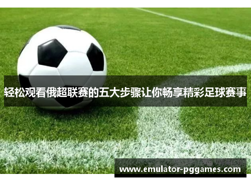 轻松观看俄超联赛的五大步骤让你畅享精彩足球赛事