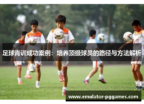 足球青训成功案例：培养顶级球员的路径与方法解析
