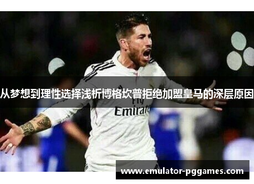 从梦想到理性选择浅析博格坎普拒绝加盟皇马的深层原因