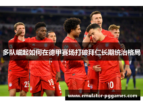 多队崛起如何在德甲赛场打破拜仁长期统治格局