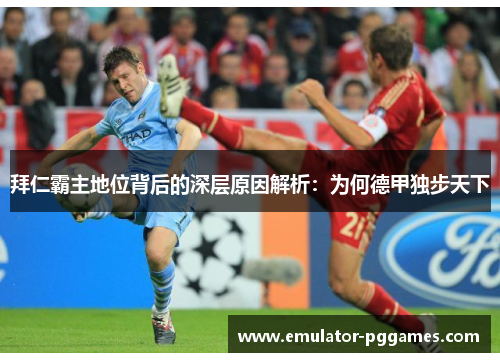 拜仁霸主地位背后的深层原因解析:为何德甲独步天下 拜仁霸主地位背后的深层原因解析:为何德甲独步天下