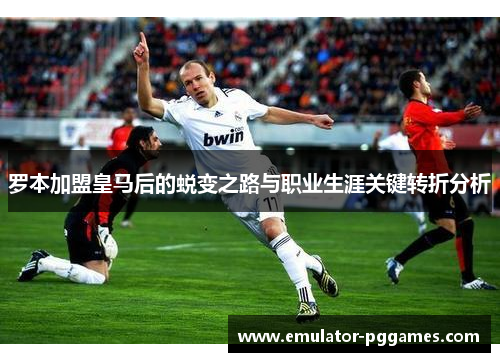 罗本加盟皇马后的蜕变之路与职业生涯关键转折分析