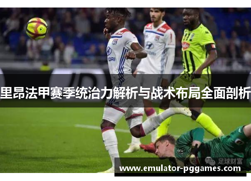 里昂法甲赛季统治力解析与战术布局全面剖析