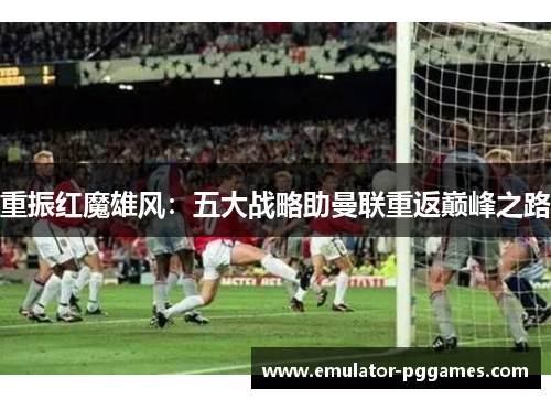 重振红魔雄风：五大战略助曼联重返巅峰之路