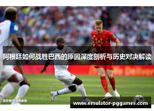 阿根廷如何战胜巴西的原因深度剖析与历史对决解读