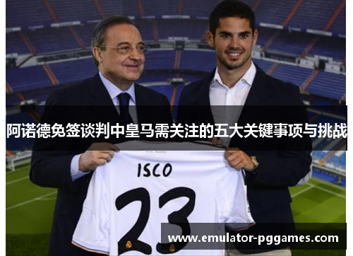 阿诺德免签谈判中皇马需关注的五大关键事项与挑战