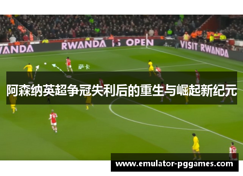 阿森纳英超争冠失利后的重生与崛起新纪元