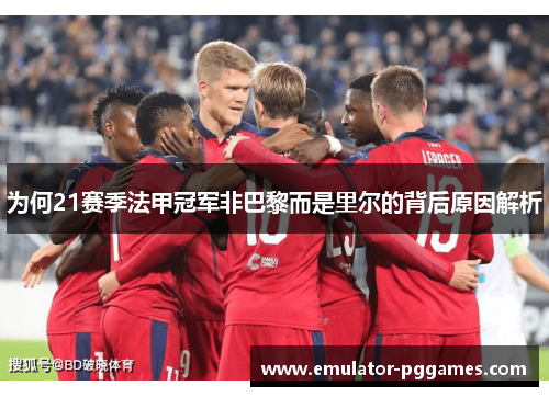 为何21赛季法甲冠军非巴黎而是里尔的背后原因解析 为何21赛季法甲冠军非巴黎而是里尔的背后原因解析