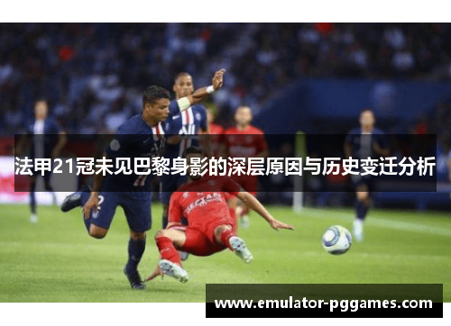 法甲21冠未见巴黎身影的深层原因与历史变迁分析 法甲21冠未见巴黎身影的深层原因与历史变迁分析