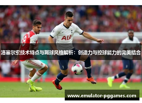 洛塞尔索技术特点与踢球风格解析：创造力与控球能力的完美结合