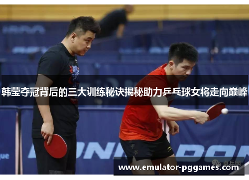 韩莹夺冠背后的三大训练秘诀揭秘助力乒乓球女将走向巅峰 韩莹夺冠背后的三大训练秘诀揭秘助力乒乓球女将走向巅峰