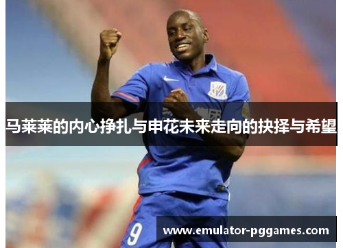 马莱莱的内心挣扎与申花未来走向的抉择与希望