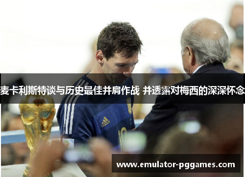 麦卡利斯特谈与历史最佳并肩作战 并透露对梅西的深深怀念