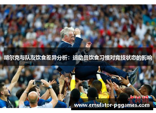 胡尔克与队友饮食差异分析：运动员饮食习惯对竞技状态的影响