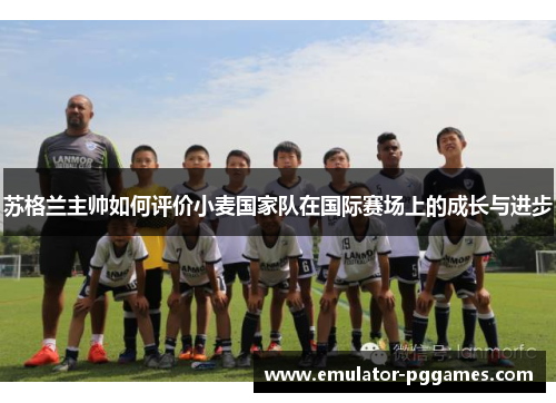 苏格兰主帅如何评价小麦国家队在国际赛场上的成长与进步