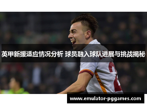 英甲新援适应情况分析 球员融入球队进展与挑战揭秘 英甲新援适应情况分析 球员融入球队进展与挑战揭秘