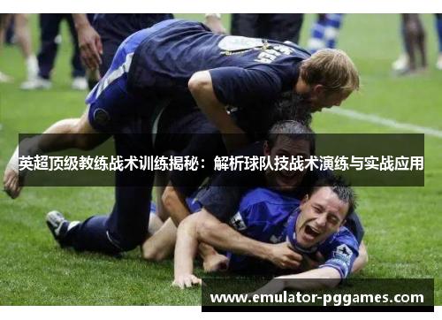 英超顶级教练战术训练揭秘：解析球队技战术演练与实战应用
