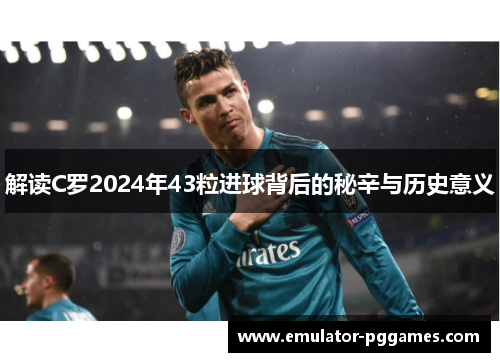 解读C罗2024年43粒进球背后的秘辛与历史意义