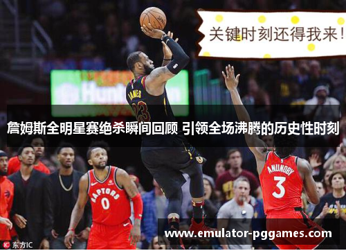詹姆斯全明星赛绝杀瞬间回顾 引领全场沸腾的历史性时刻