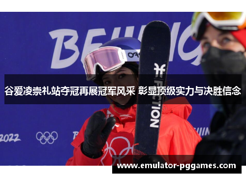 谷爱凌崇礼站夺冠再展冠军风采 彰显顶级实力与决胜信念