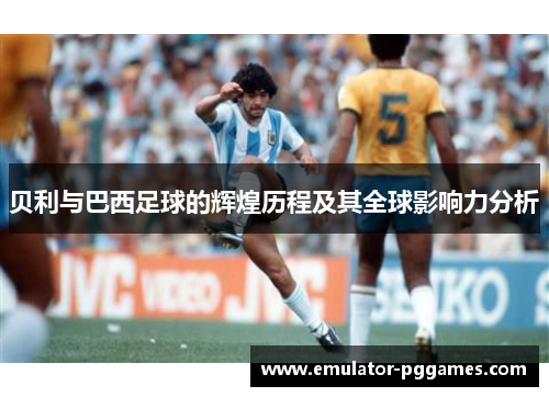 贝利与巴西足球的辉煌历程及其全球影响力分析 贝利与巴西足球的辉煌历程及其全球影响力分析