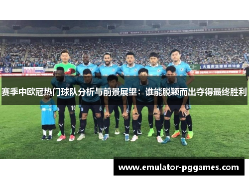 赛季中欧冠热门球队分析与前景展望:谁能脱颖而出夺得最终胜利 赛季中欧冠热门球队分析与前景展望:谁能脱颖而出夺得最终胜利