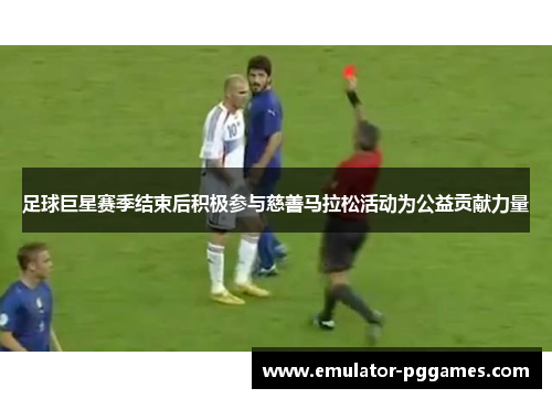 足球巨星赛季结束后积极参与慈善马拉松活动为公益贡献力量 足球巨星赛季结束后积极参与慈善马拉松活动为公益贡献力量