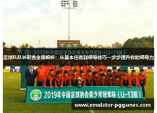 足球队队长职责全面解析：从基本任务到领导技巧一步步提升你的领导力