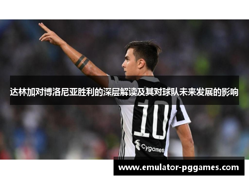 达林加对博洛尼亚胜利的深层解读及其对球队未来发展的影响 达林加对博洛尼亚胜利的深层解读及其对球队未来发展的影响