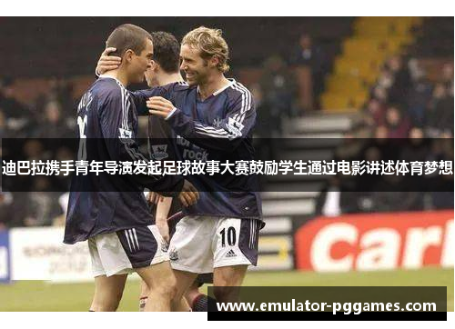 迪巴拉携手青年导演发起足球故事大赛鼓励学生通过电影讲述体育梦想 迪巴拉携手青年导演发起足球故事大赛鼓励学生通过电影讲述体育梦想