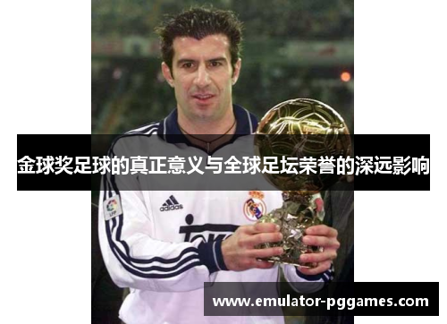 金球奖足球的真正意义与全球足坛荣誉的深远影响 金球奖足球的真正意义与全球足坛荣誉的深远影响