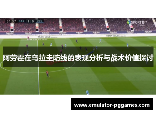 阿劳霍在乌拉圭防线的表现分析与战术价值探讨