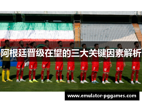 阿根廷晋级在望的三大关键因素解析 阿根廷晋级在望的三大关键因素解析