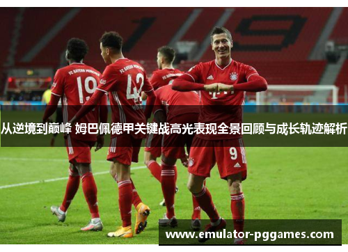 从逆境到巅峰 姆巴佩德甲关键战高光表现全景回顾与成长轨迹解析 从逆境到巅峰 姆巴佩德甲关键战高光表现全景回顾与成长轨迹解析