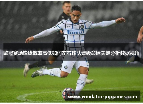 欧冠赛场锋线效率高低如何左右球队晋级命运关键分析数据视角