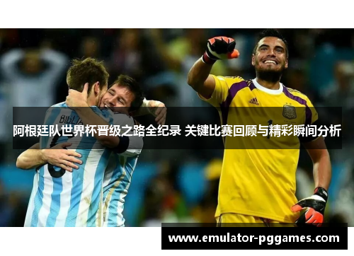 阿根廷队世界杯晋级之路全纪录 关键比赛回顾与精彩瞬间分析 阿根廷队世界杯晋级之路全纪录 关键比赛回顾与精彩瞬间分析