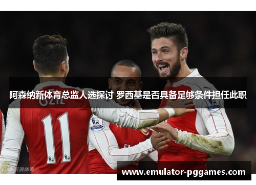 阿森纳新体育总监人选探讨 罗西基是否具备足够条件担任此职