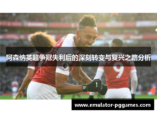 阿森纳英超争冠失利后的深刻转变与复兴之路分析 阿森纳英超争冠失利后的深刻转变与复兴之路分析